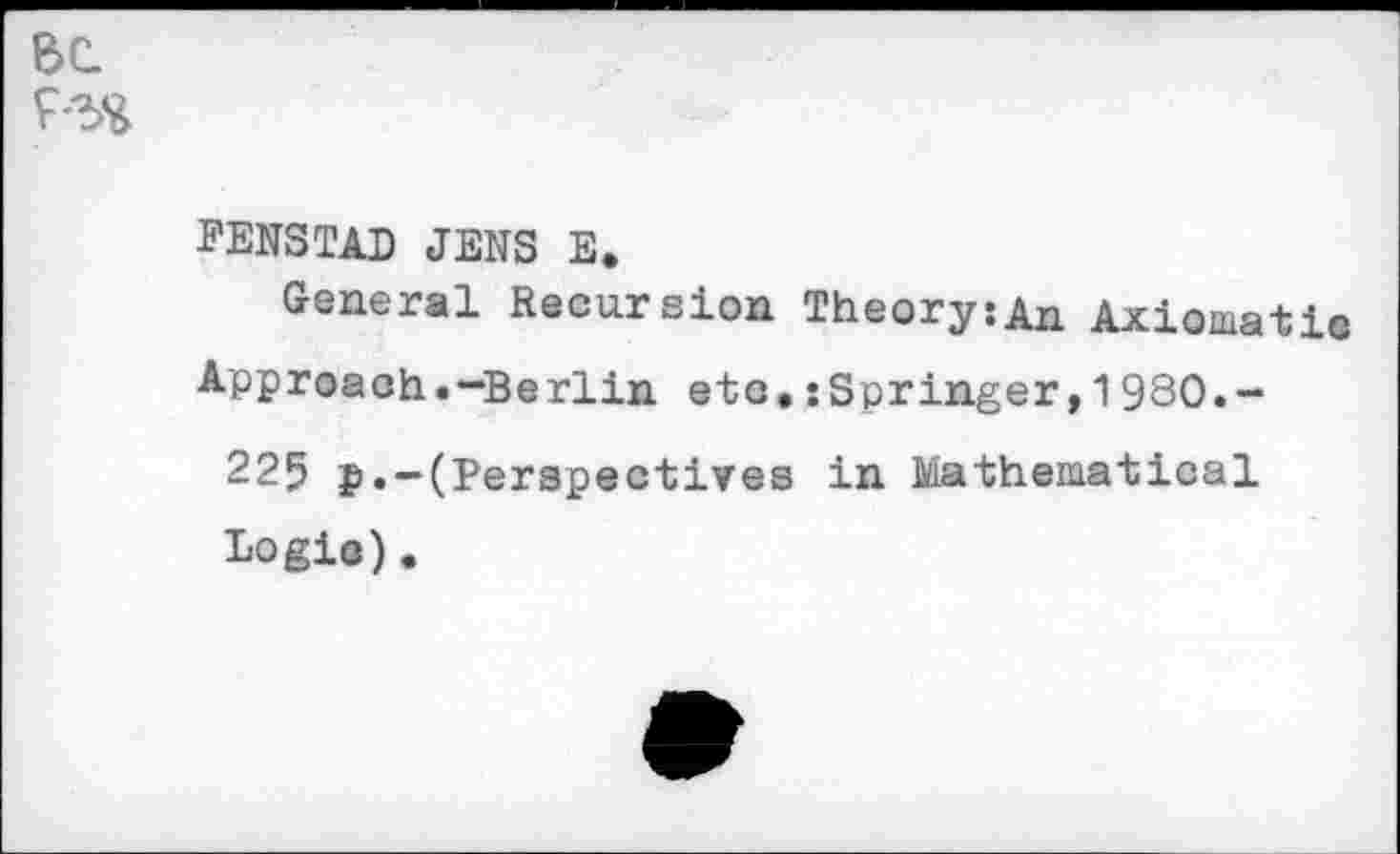 ﻿BC.
EENSTAD JENS E.
General Recursion Theory:An Axiomatic Approach.-Berlin etc.:Springer,1980.-225 p.—(Perspectives in Mathematical Logic).